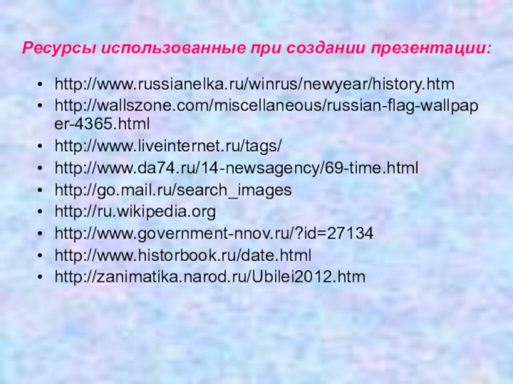 Ресурсы использованные при создании презентации:http://www.russianelka.ru/winrus/newyear/history.htmhttp://wallszone.com/miscellaneous/russian-flag-wallpaper-4365.htmlhttp://www.liveinternet.ru/tags/http://www.da74.ru/14-newsagency/69-time.htmlhttp://go.mail.ru/search_imageshttp://ru.wikipedia.orghttp://www.government-nnov.ru/?id=27134http://www.historbook.ru/date.htmlhttp://zanimatika.narod.ru/Ubilei2012.htm