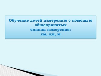 Обучение детей измерению с помощью общепринятых единиц измерения: см, дм, м презентация к уроку по математике (старшая группа)