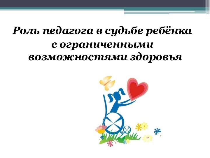 Роль педагога в судьбе ребёнкас ограниченными возможностями здоровья