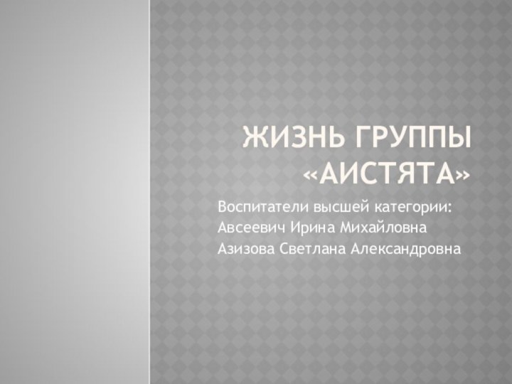 Жизнь группы «Аистята»Воспитатели высшей категории:Авсеевич Ирина МихайловнаАзизова Светлана Александровна