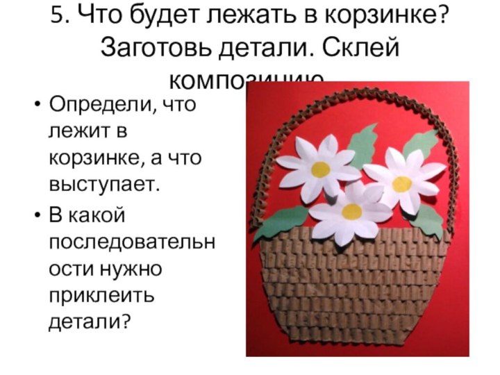 5. Что будет лежать в корзинке? Заготовь детали. Склей композицию.Определи, что лежит