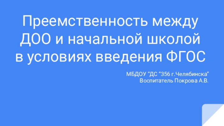 Преемственность между ДОО и начальной школой в условиях введения ФГОСМБДОУ “ДС “356 г.Челябинска”Воспитатель Покрова А.В.