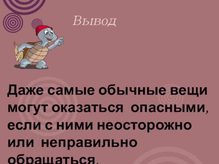 Вывод Даже самые обычные вещи могут оказаться опасными, если с ними неосторожно или неправильно обращаться.