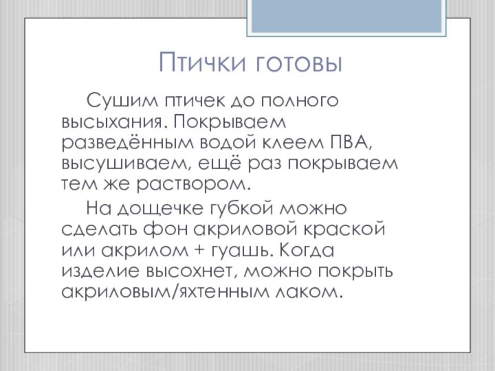 Птички готовы	Сушим птичек до полного высыхания. Покрываем разведённым водой клеем ПВА, высушиваем,