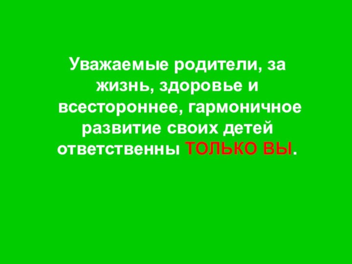 Уважаемые родители, за жизнь, здоровье и всестороннее, гармоничное развитие своих детей ответственны ТОЛЬКО ВЫ.