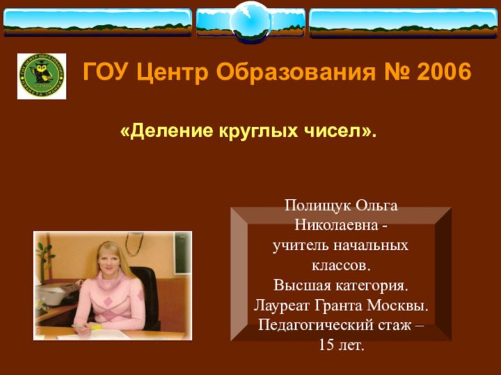 ГОУ Центр Образования № 2006 «Деление круглых чисел».Полищук Ольга Николаевна -учитель начальных