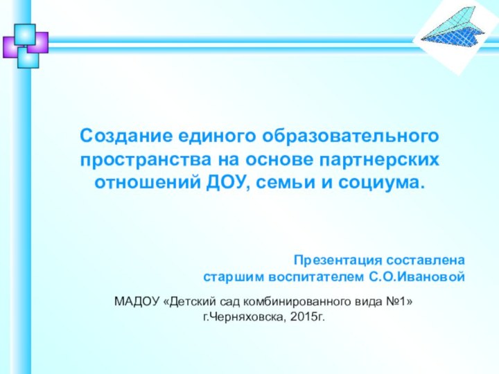 МАДОУ «Детский сад комбинированного вида №1»г.Черняховска, 2015г.Создание единого образовательного пространства на основе