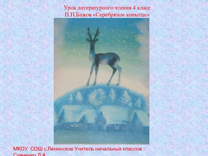 Урок литературного чтения 4 классП.П.Бажов «Серебряное копытце»МКОУ СОШ с.Ленинское Учитель начальных классов : Савченко Л.А.