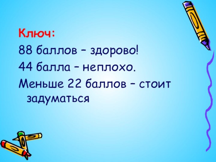 Ключ:88 баллов – здорово!44 балла – неплохо.Меньше 22 баллов – стоит задуматься