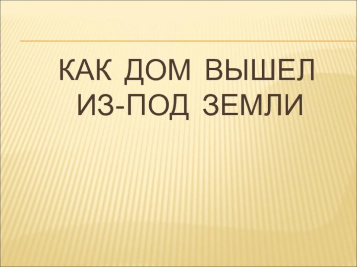 КАК ДОМ ВЫШЕЛ  ИЗ-ПОД ЗЕМЛИ