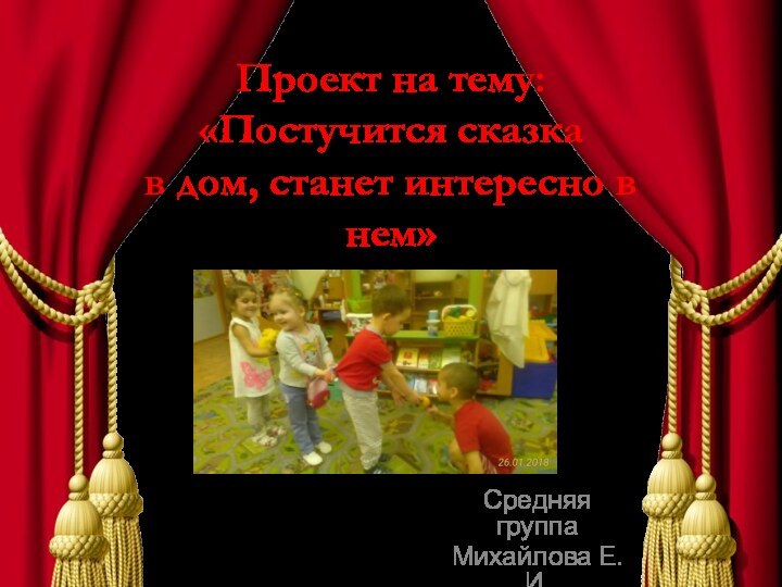 Проект на тему: «Постучится сказка  в дом, станет интересно в нем»Средняя группа Михайлова Е.И.