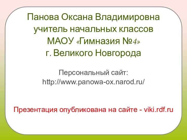 Панова Оксана Владимировнаучитель начальных классов МАОУ «Гимназия №4»г. Великого НовгородаПерсональный сайт:http://www.panowa-ox.narod.ru/Презентация опубликована на сайте - viki.rdf.ru