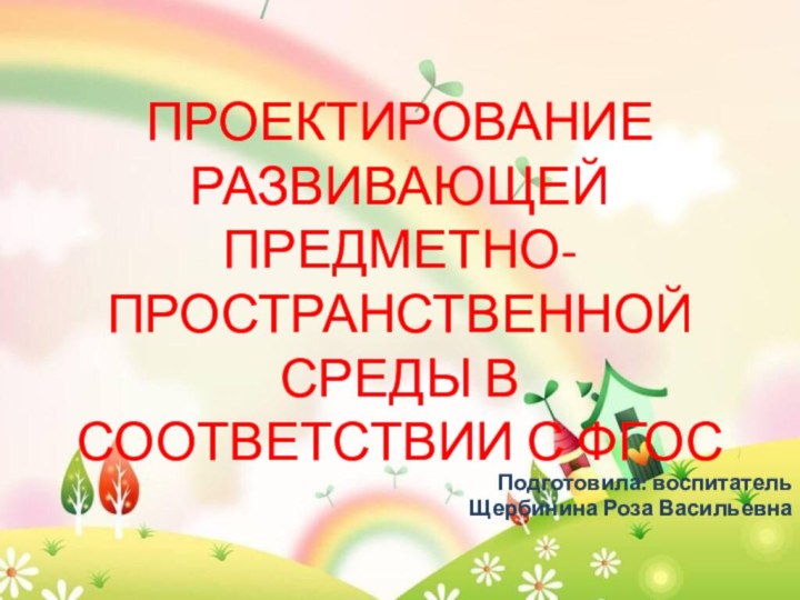 ПРОЕКТИРОВАНИЕ РАЗВИВАЮЩЕЙ ПРЕДМЕТНО-ПРОСТРАНСТВЕННОЙ СРЕДЫ В СООТВЕТСТВИИ С ФГОСПодготовила: воспитательЩербинина Роза Васильевна