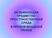 Развивающая предметно-пространственная в первой младшей группе презентация к уроку (младшая группа)