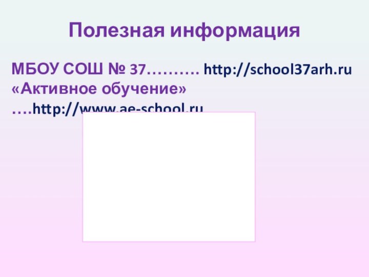 Полезная информацияМБОУ СОШ № 37………. http://school37arh.ru«Активное обучение»….http://www.ae-school.ru