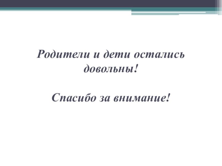 Родители и дети остались довольны!  Спасибо за внимание!