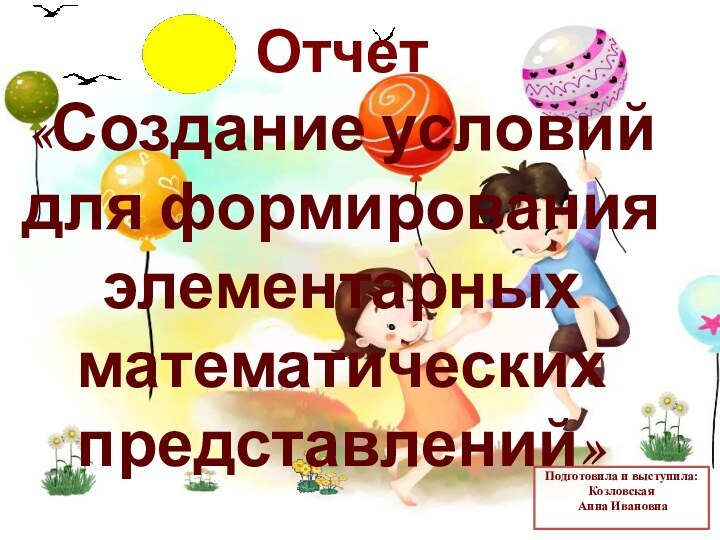 Подготовила и выступила: Козловская   Анна Ивановна Отчет «Создание условий для формирования элементарных математических представлений»