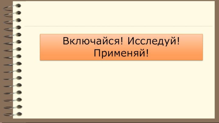 Включайся! Исследуй! Применяй!