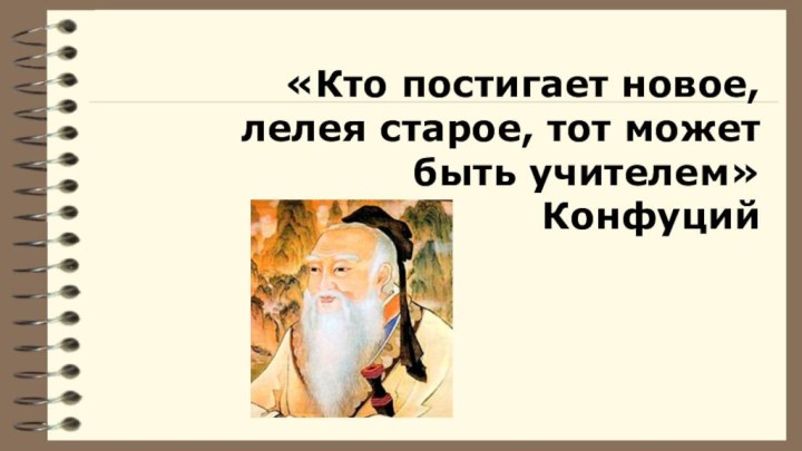  «Кто постигает новое, лелея старое, тот может быть учителем»Конфуций