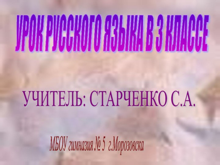 УРОК РУССКОГО ЯЗЫКА В 3 КЛАССЕ УЧИТЕЛЬ: СТАРЧЕНКО С.А. МБОУ гимназия № 5 г.Морозовска