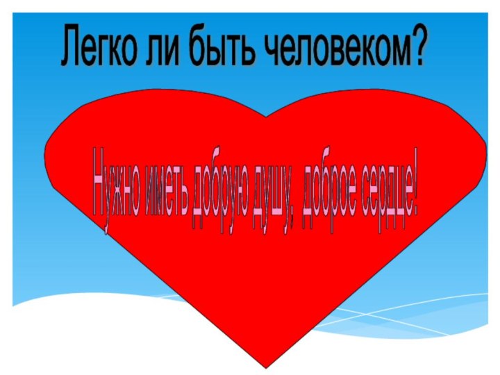 Нужно иметь добрую душу, доброе сердце! Легко ли быть человеком?