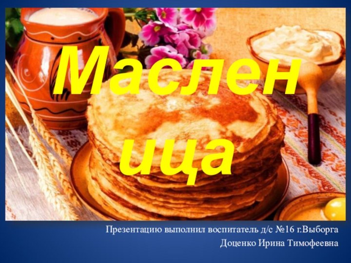 Масленица Презентацию выполнил воспитатель д/с №16 г.ВыборгаДоценко Ирина Тимофеевна