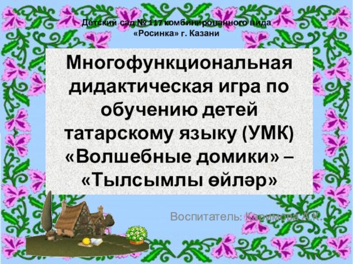 Воспитатель: Каримова А.К.Многофункциональная дидактическая игра по обучению детей татарскому языку (УМК)