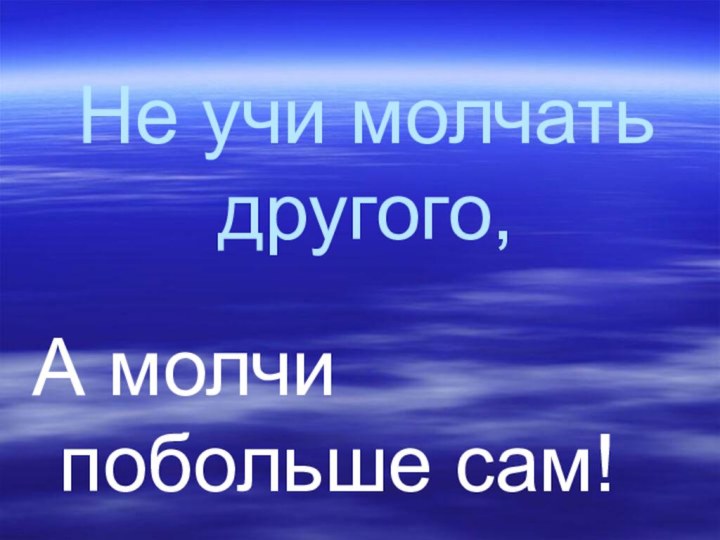 Не учи молчать другого,А молчи побольше сам!