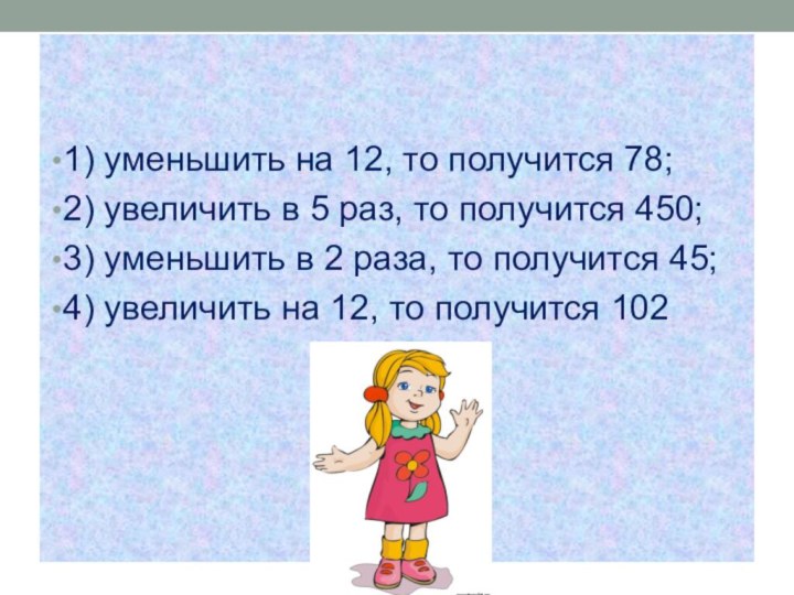 1) уменьшить на 12, то получится 78;2) увеличить в 5 раз, то