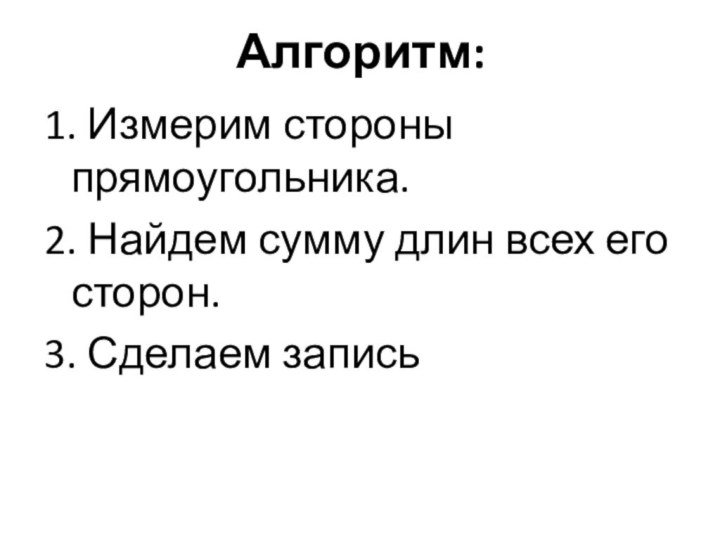 Алгоритм: 1. Измерим стороны прямоугольника.2. Найдем сумму длин всех его сторон.3. Сделаем запись