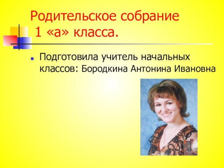 Родительское собрание  1 «а» класса.Подготовила учитель начальных классов: Бородкина Антонина Ивановна