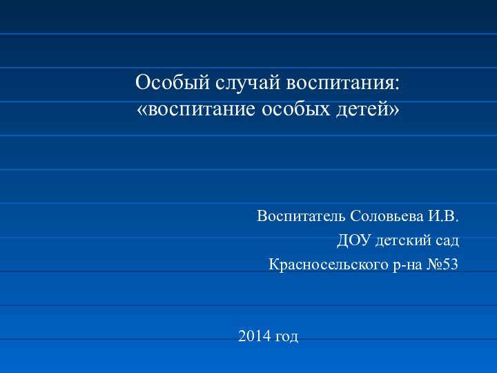 Особый случай воспитания: «воспитание особых детей»Воспитатель Соловьева И.В.ДОУ детский садКрасносельского р-на №532014 год