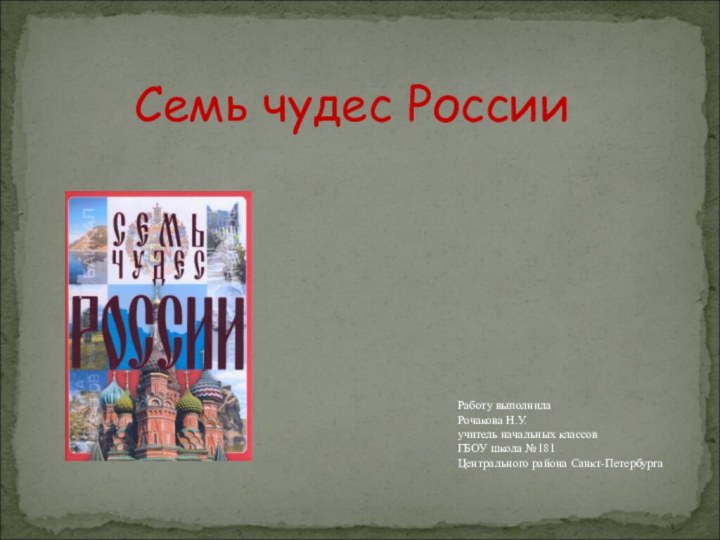 Семь чудес РоссииРаботу выполнилаРочакова Н.У. учитель начальных классовГБОУ школа №181Центрального района Санкт-Петербурга