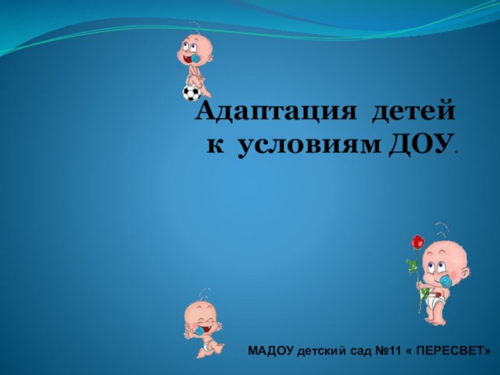 Адаптация детей к условиям ДОУ. МАДОУ детский сад №11 « ПЕРЕСВЕТ»