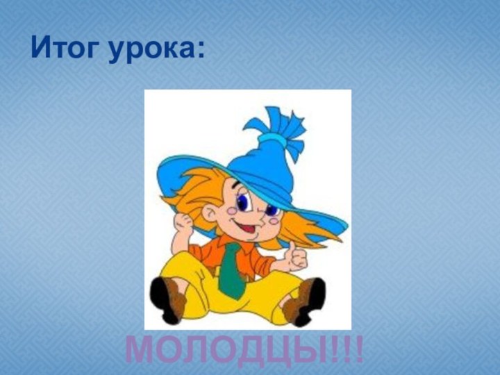 Итог урока:Молодцы!!!