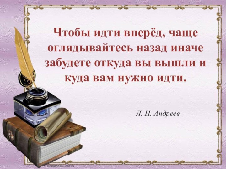 Л. Н. АндреевЧтобы идти вперёд, чаще оглядывайтесь назад иначе забудете откуда вы