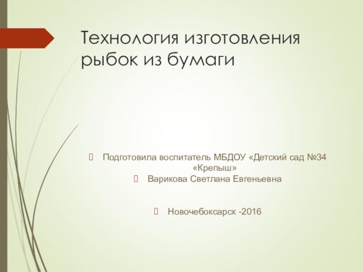 Технология изготовления рыбок из бумагиПодготовила воспитатель МБДОУ «Детский сад №34 «Крепыш»Варикова Светлана ЕвгеньевнаНовочебоксарск -2016