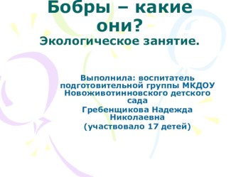 Презентация: Экологическое занятие Бобры- какие они ? презентация к уроку по окружающему миру (подготовительная группа) по теме