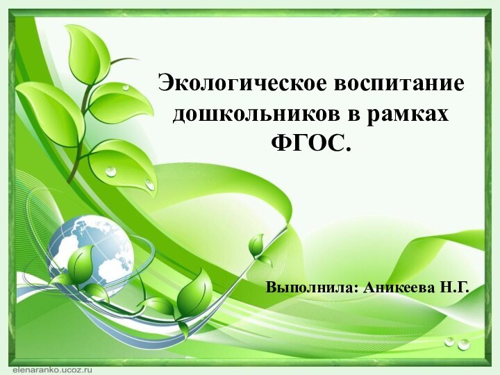 Экологическое воспитание дошкольников в рамках ФГОС.Выполнила: Аникеева Н.Г.