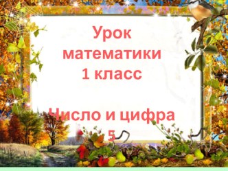 Презентация у уроку математики по теме Число и цифра 5 презентация к уроку по математике (1 класс)