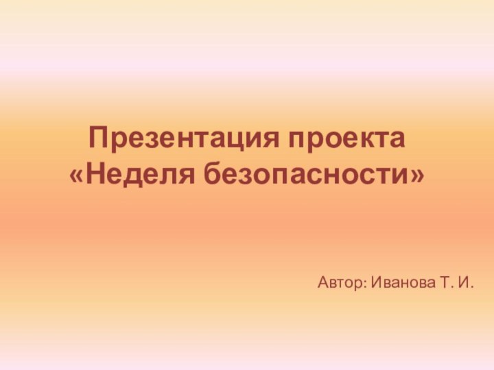 Презентация проекта  «Неделя безопасности»Автор: Иванова Т. И.