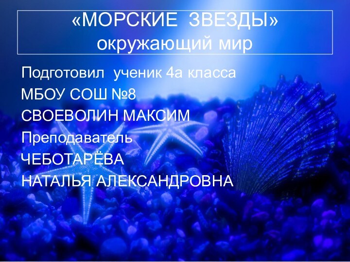 «МОРСКИЕ ЗВЕЗДЫ» окружающий мирПодготовил ученик 4а классаМБОУ СОШ №8СВОЕВОЛИН МАКСИМПреподавательЧЕБОТАРЁВАНАТАЛЬЯ АЛЕКСАНДРОВНА