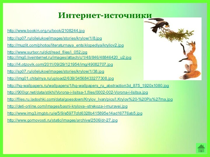 Интернет-источникиhttp://www.bookin.org.ru/book/2108244.jpghttp://sp07.ru/ollelukoe/images/stories/krylow/1/8.jpghttp://muzlit.com/photos/literaturnaya_entsiklopediya/kryilov2.jpghttp://www.surbor.ru/dict/read_files/i_052.jpghttp://img0.liveinternet.ru/images/attach/c/1/48/846/48846420_u2.jpghttp://i4.otzovik.com/2011/09/29/121954/img/49082707.jpghttp://sp07.ru/ollelukoe/images/stories/krylow/1/38.jpghttp://img01.chitalnya.ru/upload2/639/34568433277308.jpghttp://hq-wallpapers.ru/wallpapers/1/hq-wallpapers_ru_abstraction3d_875_1920x1080.jpghttp://900igr.net/data/stikhi/Vorona-i-lisitsa-1.files/0002-002-Vorona-i-lisitsa.jpghttp://files.ru.ladoshki.com/data/goesdown/Krylov_Ivan/pics/I.Krylov%20-%20Pis%27ma.jpghttp://deti-online.com/images/basni-krylova--strekoza-i-muravei.jpg http://www.img3.imgbb.ru/e/5/9/e5977cfd6328b415895e14ad16776ab5.jpghttp://www.gornovosti.ru/static/images/archive/2506/dr-27.jpg