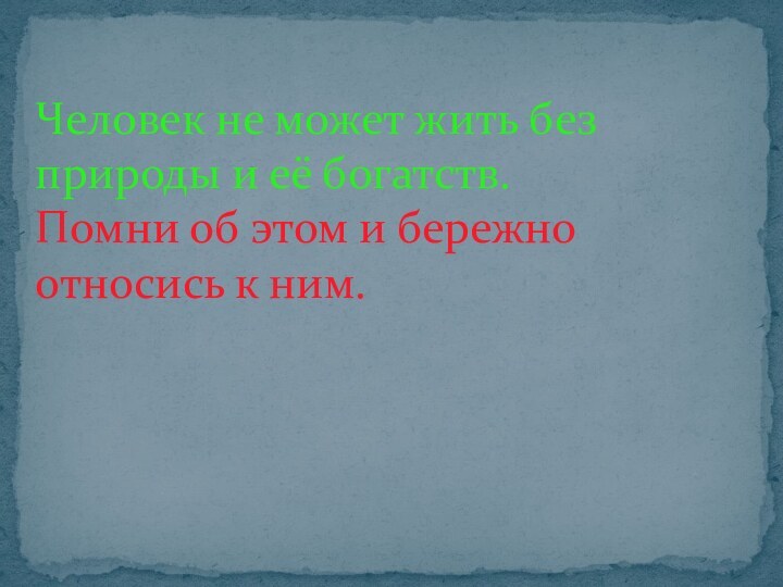 Человек не может жить без природы и её богатств. Помни об этом