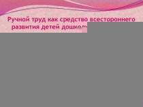 презентация к родительскому собранию Ручной труд как средство всестороннего развития детей дошкольного возраста презентация к уроку (младшая группа)