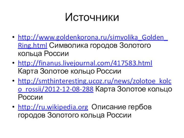 Источникиhttp://www.goldenkorona.ru/simvolika_Golden_Ring.html Символика городов Золотого кольца Россииhttp://finanus.livejournal.com/417583.html Карта Золотое кольцо Россииhttp://smthinteresting.ucoz.ru/news/zolotoe_kolco_rossii/2012-12-08-288 Карта Золотое