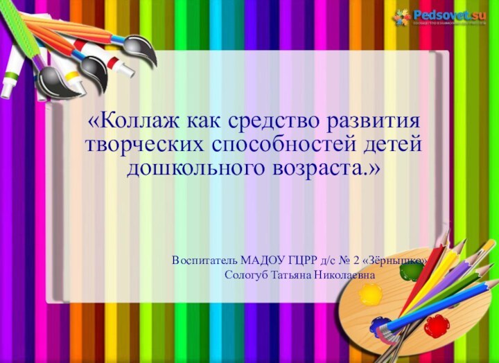 «Коллаж как средство развития творческих способностей детей дошкольного возраста.»Воспитатель МАДОУ ГЦРР д/с