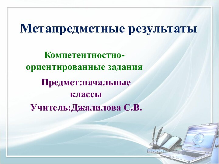 Метапредметные результатыКомпетентностно-ориентированные заданияПредмет:начальные классыУчитель:Джалилова С.В.