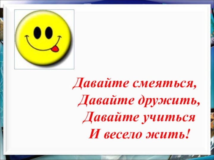 Давайте смеяться,Давайте дружить,Давайте учитьсяИ весело жить!