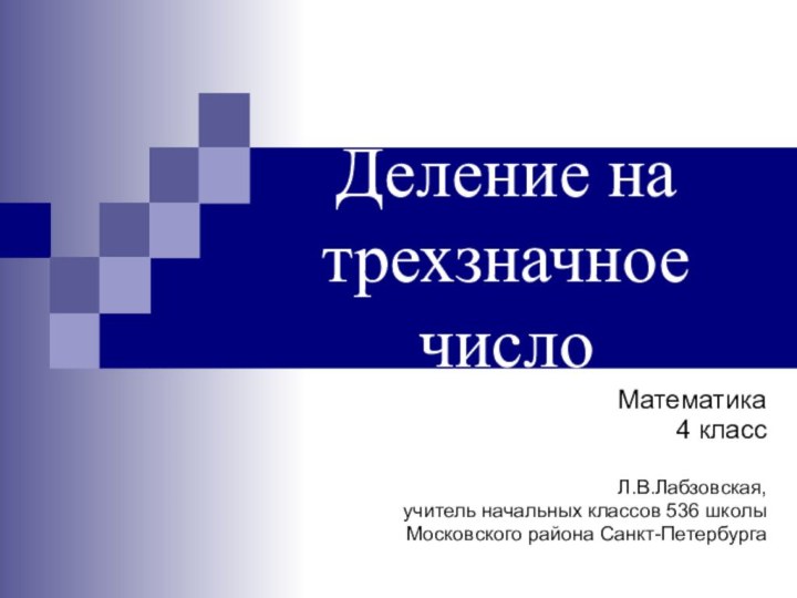 Деление на трехзначное числоМатематика 4 классЛ.В.Лабзовская,учитель начальных классов 536 школыМосковского района Санкт-Петербурга